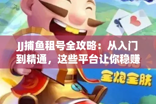JJ捕鱼租号全攻略：从入门到精通，这些平台让你稳赚不亏
