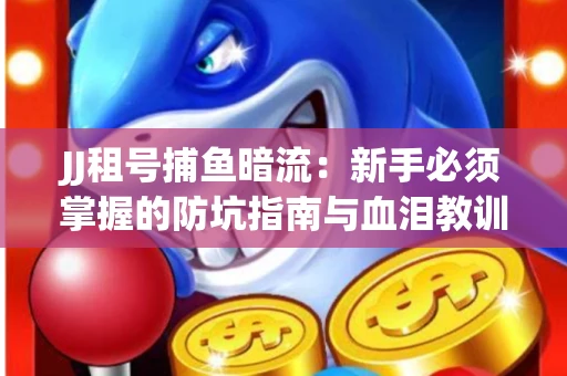 JJ租号捕鱼暗流：新手必须掌握的防坑指南与血泪教训
